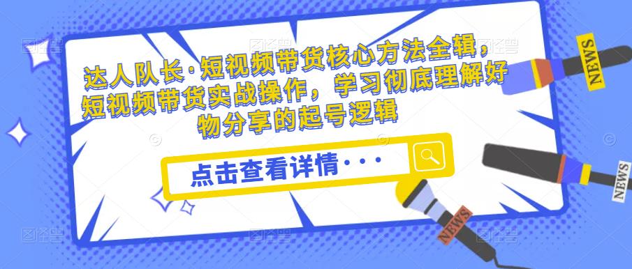 达人队长·短视频带货核心方法全辑,短视频带货实战操作,学习彻底理解好物分享的起号逻辑-聚富社