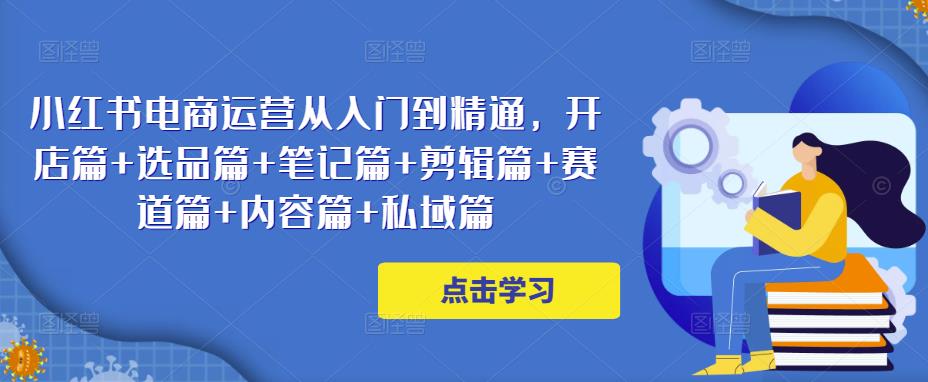 小红书电商运营从入门到精通,开店篇+选品篇+笔记篇+剪辑篇+赛道篇+内容篇+私域篇-聚富社