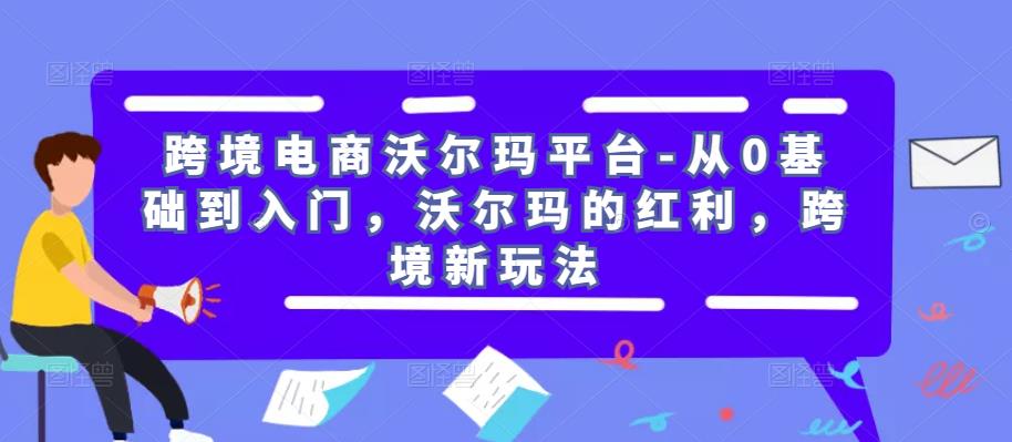 跨境电商沃尔玛平台-从0基础到入门,沃尔玛的红利,跨境新玩法-聚富社