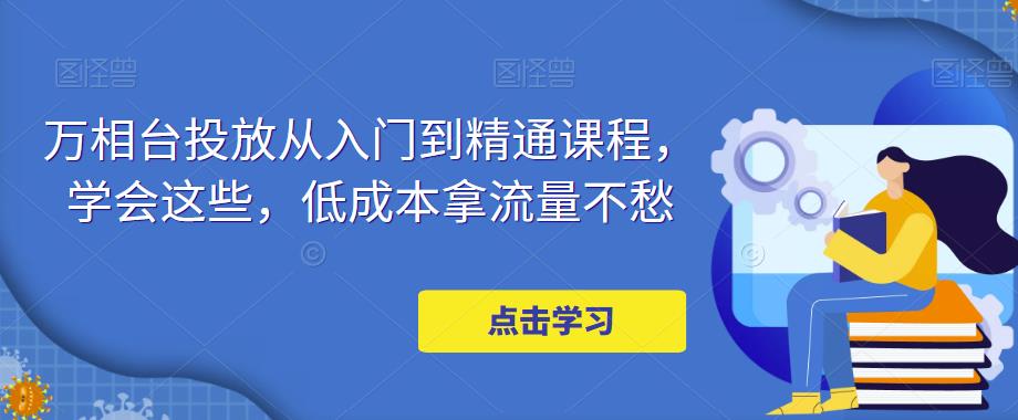 万相台投放从入门到精通课程,学会这些,低成本拿流量不愁-聚富社