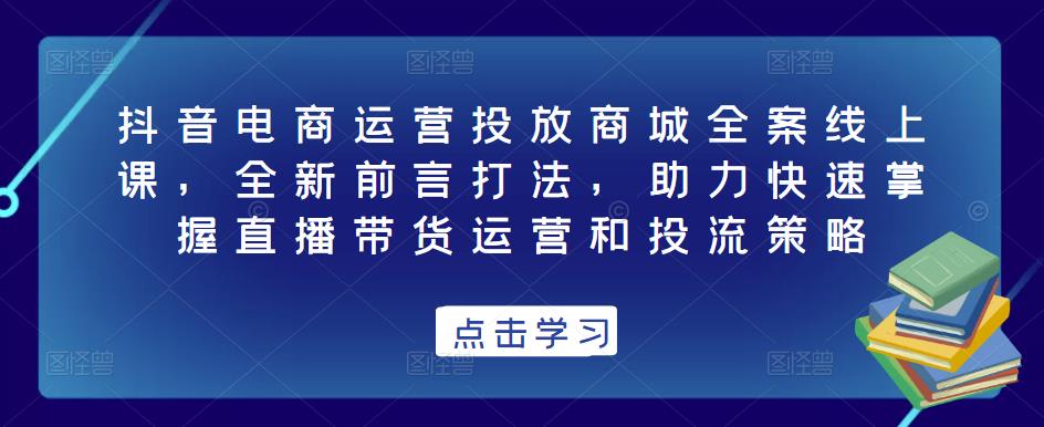 抖音电商运营投放商城全案线上课,全新前言打法,助力快速掌握直播带货运营和投流策略-聚富社