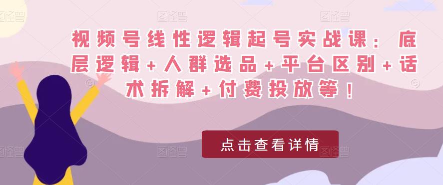 视频号线性逻辑起号实战课:底层逻辑+人群选品+平台区别+话术拆解+付费投放等!-聚富社