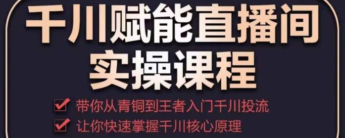 千川赋能直播间实操课程,带你从青铜到王者的入门千川投流,让你快速掌握千川核心原理-聚富社