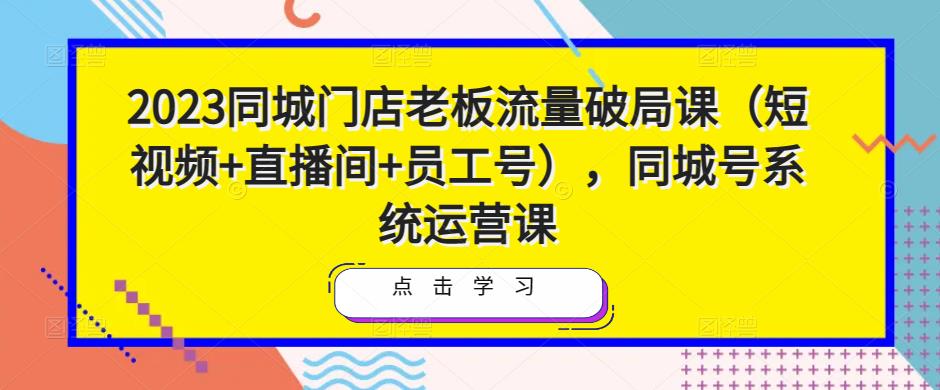 2023同城门店老板流量破局课(短视频+直播间+员工号),同城号系统运营课-聚富社
