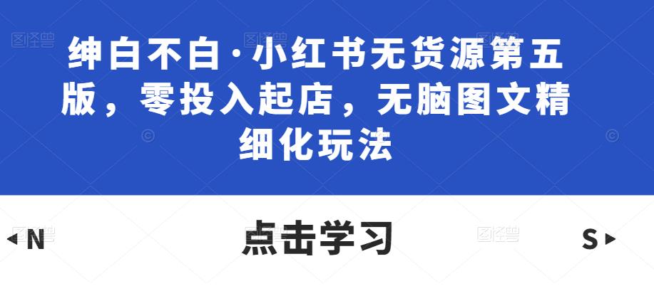 绅白不白·小红书无货源第五版,零投入起店,无脑图文精细化玩法-聚富社