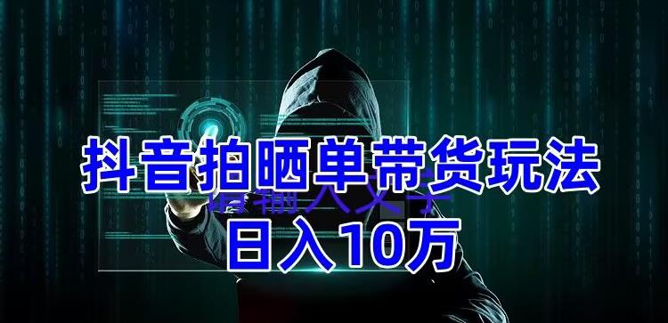 抖音拍晒单带货玩法分享,项目整体流程简单,有团队实测日入1万【教程+素材】-聚富社