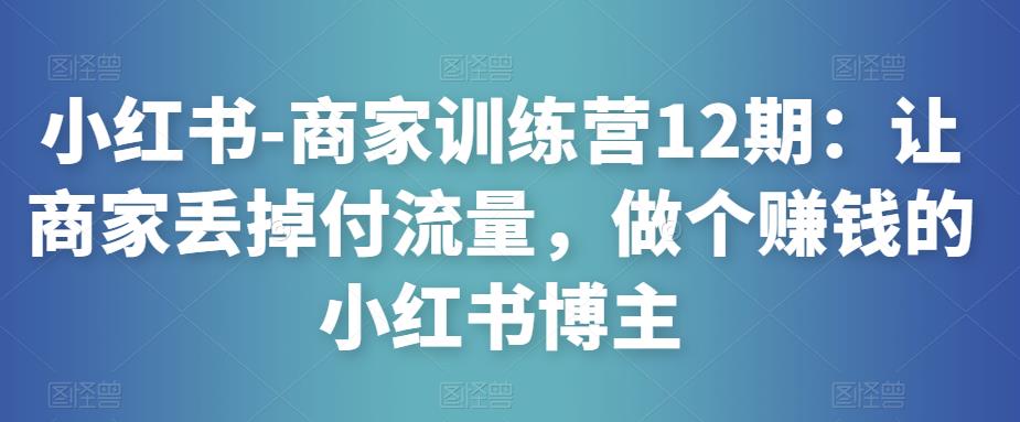 小红书-商家训练营12期:让商家丢掉付流量,做个赚钱的小红书博主-聚富社