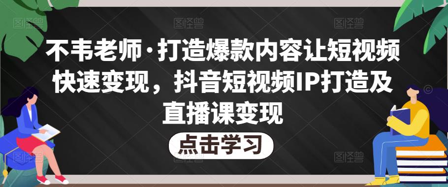 不韦老师·打造爆款内容让短视频快速变现,抖音短视频IP打造及直播课变现-聚富社