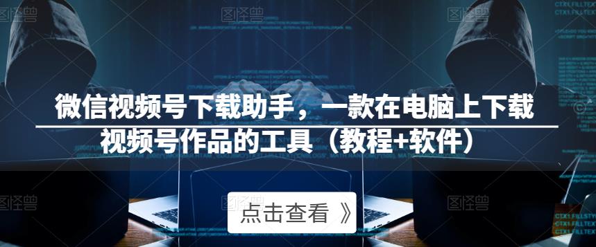 微信视频号下载助手,一款在电脑上下载视频号作品的工具(教程+软件)-聚富社