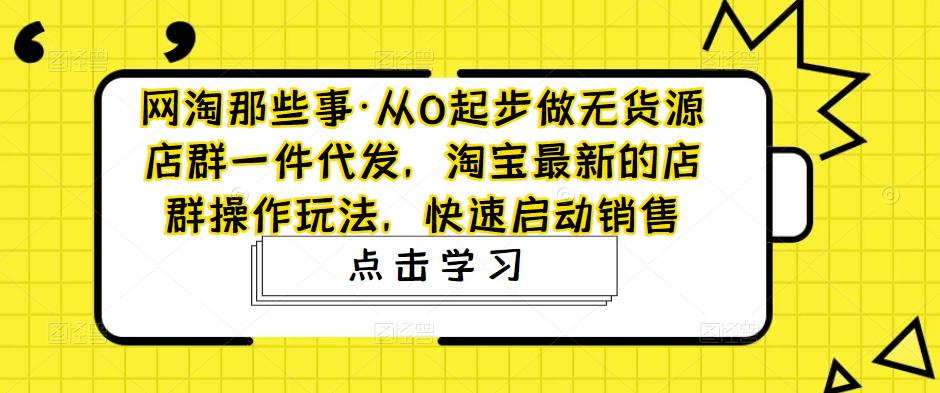 网淘那些事·从0起步做无货源店群一件代发,淘宝最新的店群操作玩法,快速启动销售-聚富社