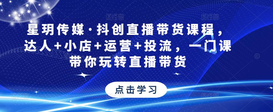 星玥传媒·抖创直播带货课程,达人+小店+运营+投流,一门课带你玩转直播带货-聚富社