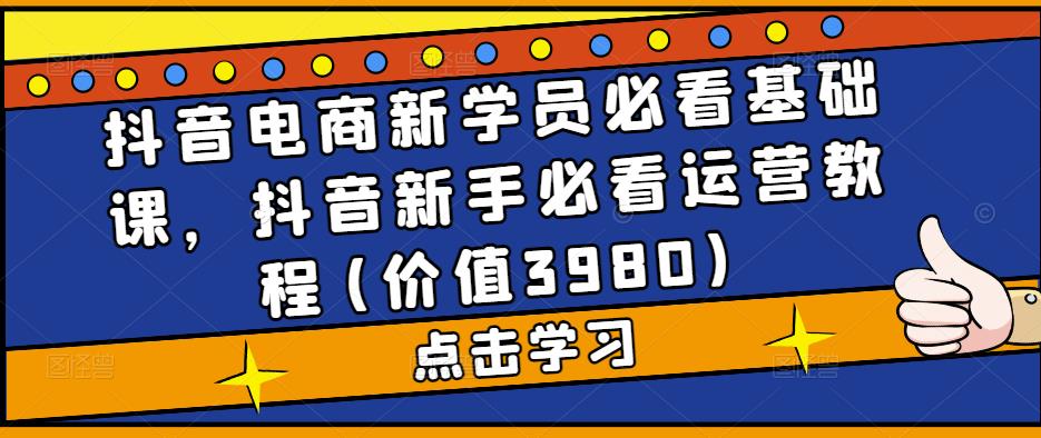 抖音电商新学员必看基础课,抖音新手必看运营教程(价值3980)-聚富社