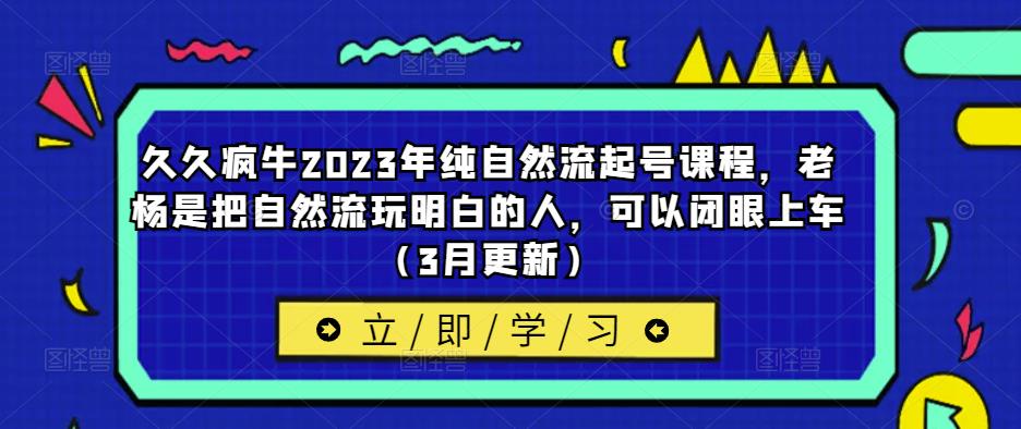 久久疯牛2023年纯自然流起号课程,老杨是把自然流玩明白的人,可以闭眼上车(3月更新)-聚富社