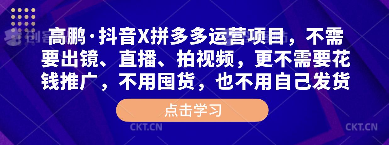 高鹏·抖音X拼多多运营项目,不需要出镜、直播、拍视频,不需要花钱推广,不用囤货,不用自己发货-聚富社