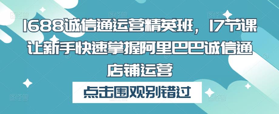1688诚信通运营精英班,17节课让新手快速掌握阿里巴巴诚信通店铺运营-聚富社
