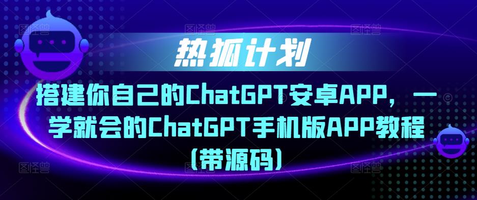 热狐计划·搭建你自己的ChatGPT安卓APP,一学就会的ChatGPT手机版APP教程(带源码)-聚富社