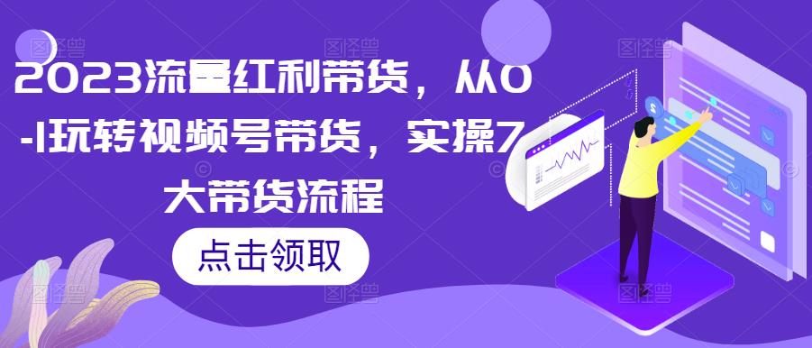 2023流量红利带货,从0-1玩转视频号带货,实操7大带货流程-聚富社