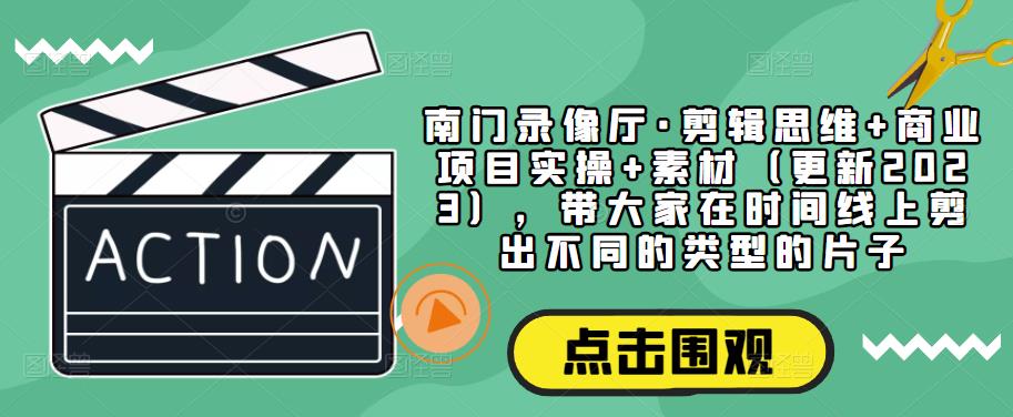 南门录像厅·剪辑思维+商业项目实操+素材(更新2023),带大家在时间线上剪出不同的类型的片子-聚富社