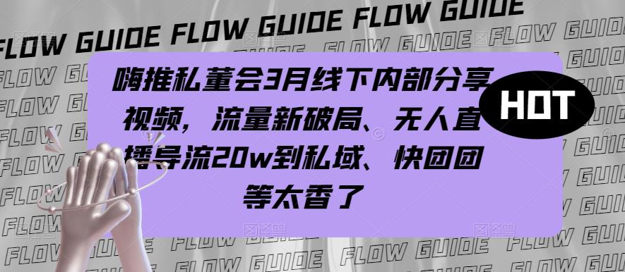嗨推私董会3月线下内部分享视频,流量新破局、无人直播导流20w到私域、快团团等太香了-聚富社