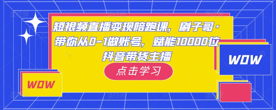短视频直播变现陪跑课,刷子哥·带你从0-1做账号,赋能10000位抖音带货主播-聚富社