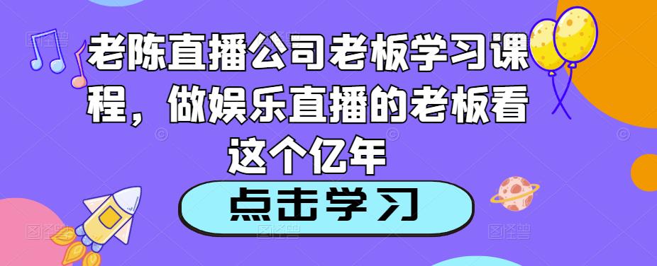老陈直播公司老板学习课程,做娱乐直播的老板看这个-聚富社
