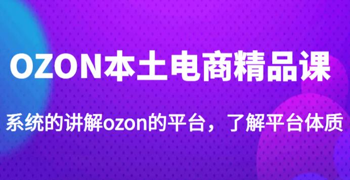 老迟·OZON本土电商精品课,系统的讲解ozon的平台,学完可独自运营ozon的店铺-聚富社