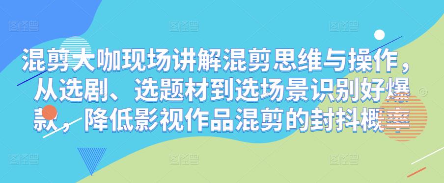 混剪大咖现场讲解混剪思维与操作,从选剧、选题材到选场景识别好爆款,降低影视作品混剪的封抖概率-聚富社