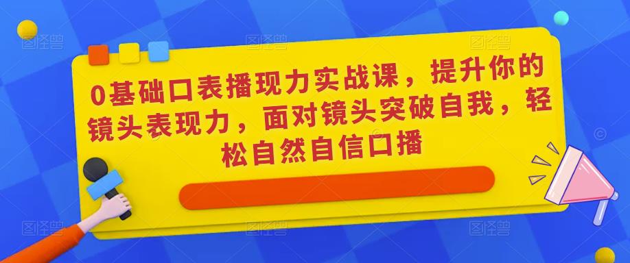 0基础口表播‬现力实战课，提升你的镜头表现力，面对镜头突破自我，轻松自然自信口播-聚富社