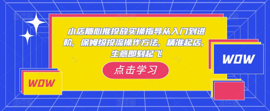 小店随心推投放实操指导从入门到进阶,保姆级投流操作方法,精准起店,生意即刻起飞-聚富社