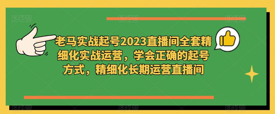 老马实战起号2023直播间全套精细化实战运营,学会正确的起号方式,精细化长期运营直播间-聚富社