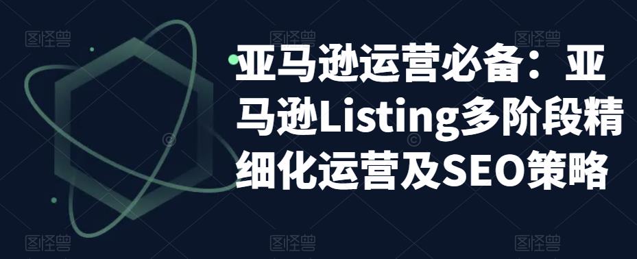 亚马逊运营必备:亚马逊Listing多阶段精细化运营及SEO策略-聚富社