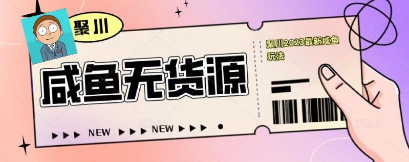 聚川2023闲鱼无货源最新经典玩法：基础认知+爆款闲鱼选品+快速找到货源-聚富社