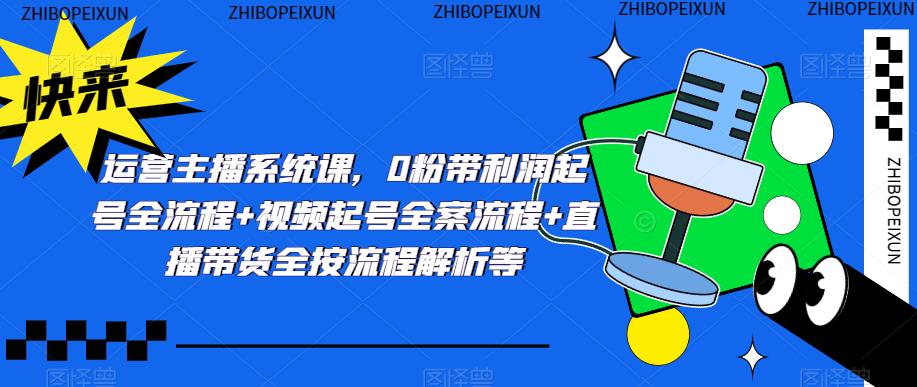 运营主播系统课,0粉带利润起号全流程+视频起号全案流程+直播带货全按流程解析等-聚富社