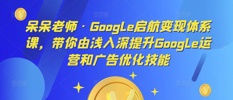 呆呆老师·Google启航变现体系课,带你由浅入深提升Google运营和广告优化技能-聚富社