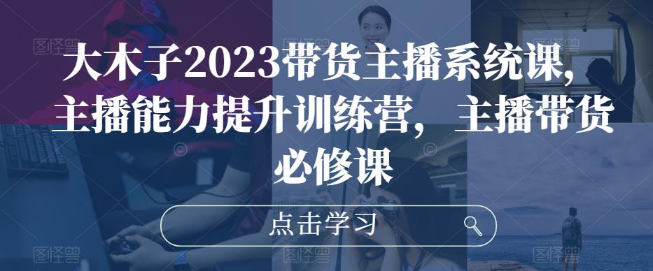 大木子2023带货主播系统课,主播能力提升训练营,主播带货必修课-聚富社