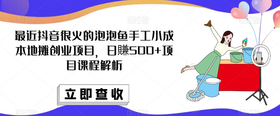 最近抖音很火的泡泡鱼手工小成本地摊创业项目,日賺500+项目课程解析-聚富社