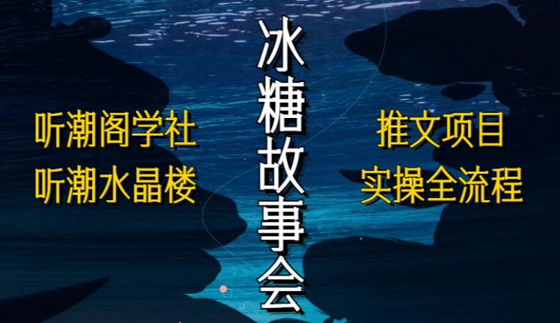 听潮阁学社听潮水晶楼抖音冰糖故事会项目实操,小说推文项目实操全流程,简单粗暴!-聚富社
