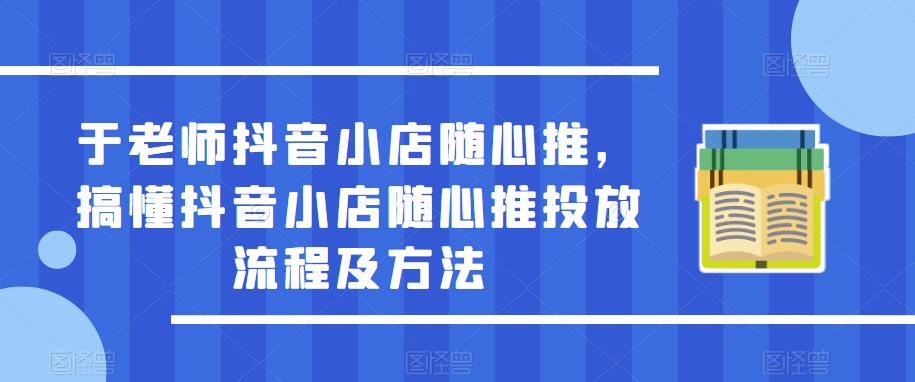 于老师抖音小店随心推,搞懂抖音小店随心推投放流程及方法-聚富社