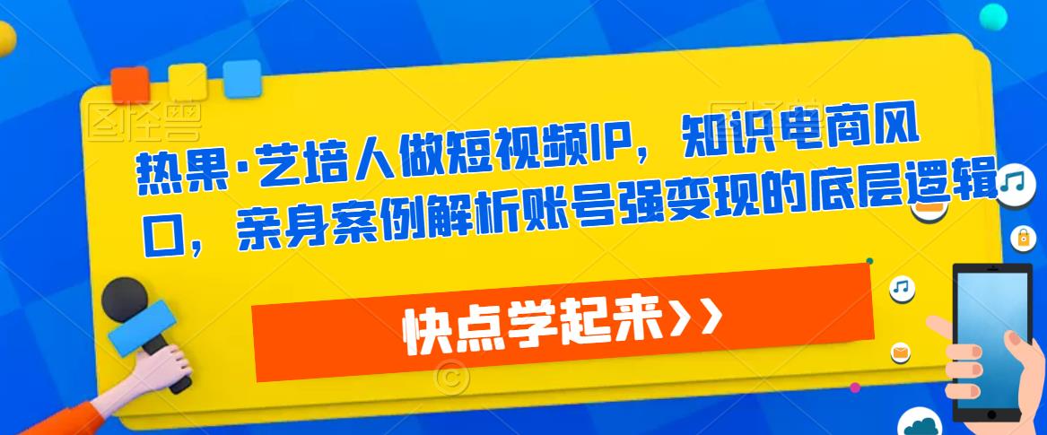 热果·艺培人做短视频IP,知识电商风口,亲身案例解析账号强变现的底层逻辑-聚富社