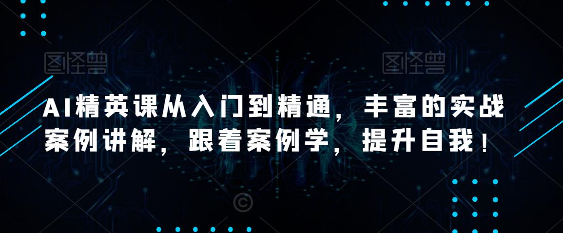 AI精英课从入门到精通,丰富的实战案例讲解,跟着案例学,提升自我!-聚富社