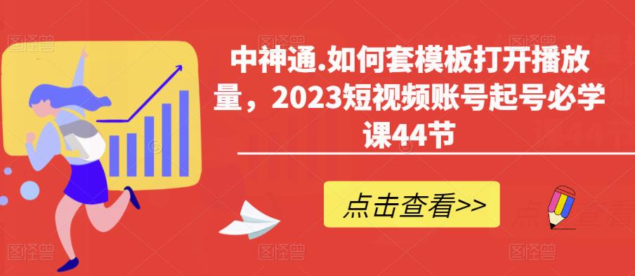 中神通.如何套模板打开播放量,2023短视频账号起号必学课44节(送钩子模板和文档资料)-聚富社