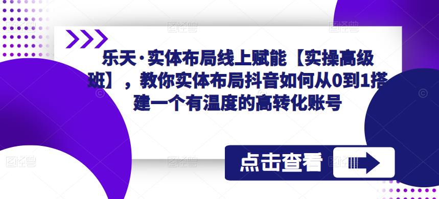 乐天·实体布局线上赋能【实操高级班】,教你实体布局抖音如何从0到1搭建一个有温度的高转化账号-聚富社
