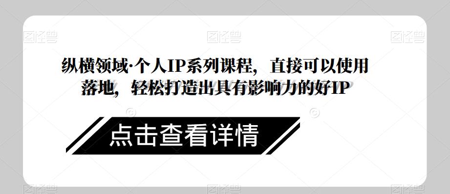 纵横领域·个人IP系列课程,直接可以使用落地,轻松打造出具有影响力的好IP-聚富社