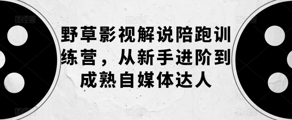 野草影视解说陪跑训练营,从新手进阶到成熟自媒体达人-聚富社