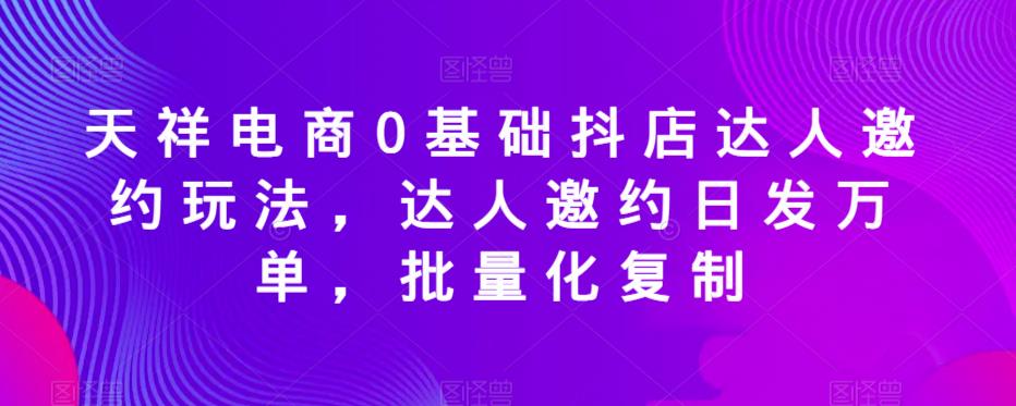 天祥电商0基础抖店达人邀约玩法,达人邀约日发万单,批量化复制-聚富社