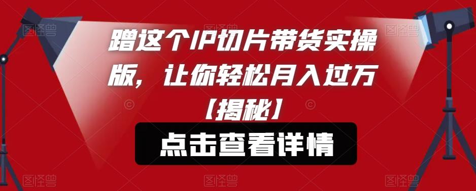 蹭这个IP切片带货实操版,让你轻松月入过万【揭秘】-聚富社