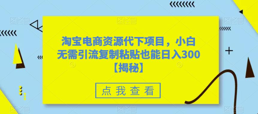 淘宝电商资源代下项目，小白无需引流复制粘贴也能日入300＋【揭秘】-聚富社
