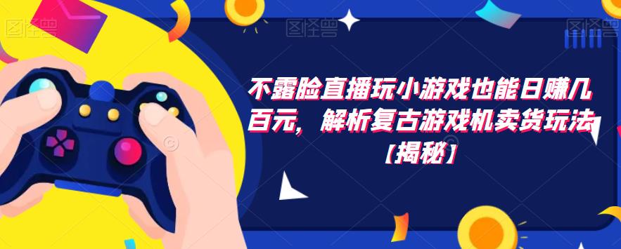 不露脸直播玩小游戏也能日赚几百元,解析复古游戏机卖货玩法【揭秘】-聚富社