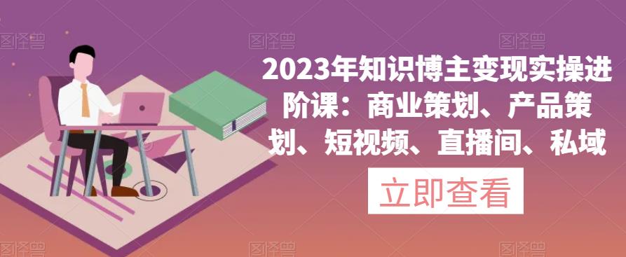 2023年知识博主变现实操进阶课:商业策划、产品策划、短视频、直播间、私域-聚富社