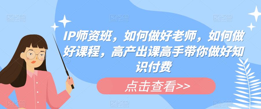 IP师资班，如何做好老师，如何做好课程，高产出课高手带你做好知识付费-聚富社